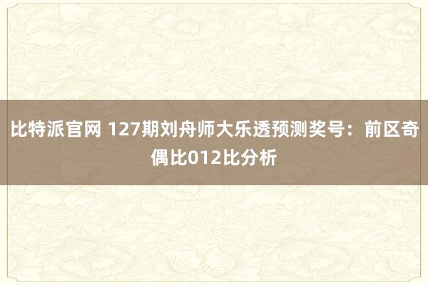 比特派官网 127期刘舟师大乐透预测奖号：前区奇偶比012比分析