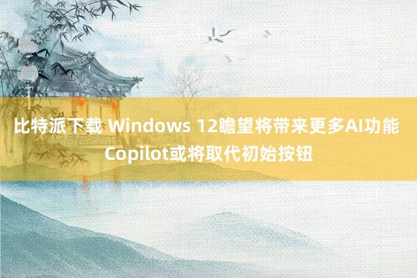 比特派下载 Windows 12瞻望将带来更多AI功能 Copilot或将取代初始按钮