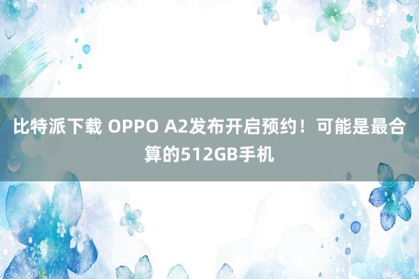 比特派下载 OPPO A2发布开启预约！可能是最合算的512GB手机