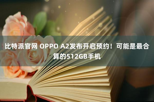 比特派官网 OPPO A2发布开启预约！可能是最合算的512GB手机