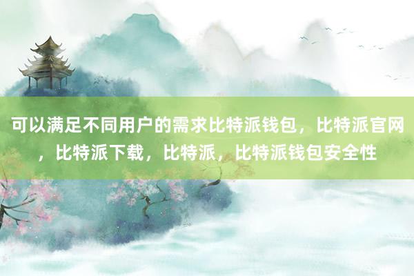 可以满足不同用户的需求比特派钱包，比特派官网，比特派下载，比特派，比特派钱包安全性