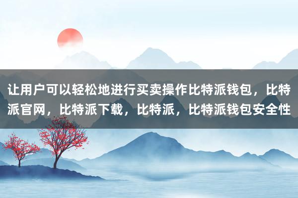 让用户可以轻松地进行买卖操作比特派钱包，比特派官网，比特派下载，比特派，比特派钱包安全性