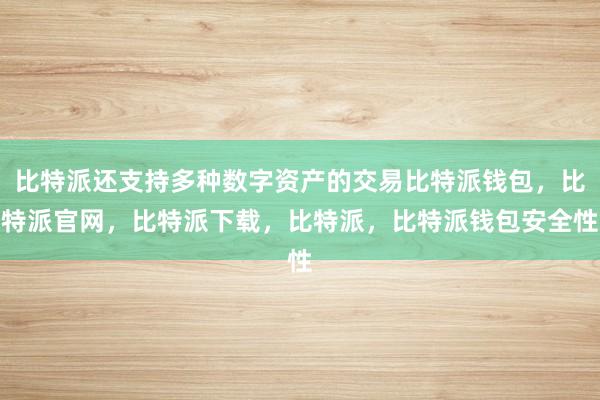 比特派还支持多种数字资产的交易比特派钱包，比特派官网，比特派下载，比特派，比特派钱包安全性