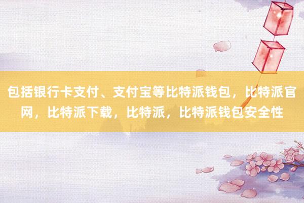 包括银行卡支付、支付宝等比特派钱包，比特派官网，比特派下载，比特派，比特派钱包安全性