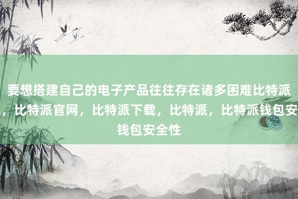 要想搭建自己的电子产品往往存在诸多困难比特派钱包，比特派官网，比特派下载，比特派，比特派钱包安全性