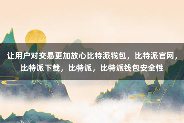 让用户对交易更加放心比特派钱包，比特派官网，比特派下载，比特派，比特派钱包安全性