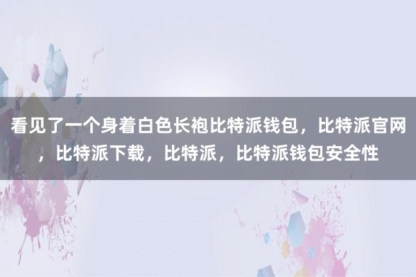 看见了一个身着白色长袍比特派钱包，比特派官网，比特派下载，比特派，比特派钱包安全性