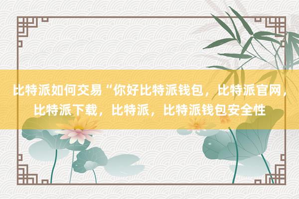 比特派如何交易“你好比特派钱包，比特派官网，比特派下载，比特派，比特派钱包安全性