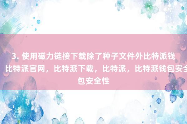 3. 使用磁力链接下载除了种子文件外比特派钱包，比特派官网，比特派下载，比特派，比特派钱包安全性