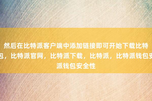 然后在比特派客户端中添加链接即可开始下载比特派钱包，比特派官网，比特派下载，比特派，比特派钱包安全性