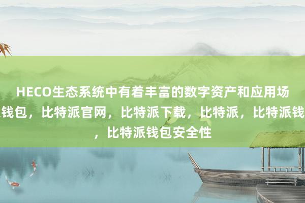 HECO生态系统中有着丰富的数字资产和应用场景比特派钱包，比特派官网，比特派下载，比特派，比特派钱包安全性