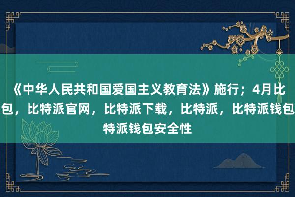 《中华人民共和国爱国主义教育法》施行；4月比特派钱包，比特派官网，比特派下载，比特派，比特派钱包安全性