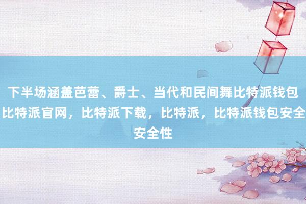 下半场涵盖芭蕾、爵士、当代和民间舞比特派钱包，比特派官网，比特派下载，比特派，比特派钱包安全性