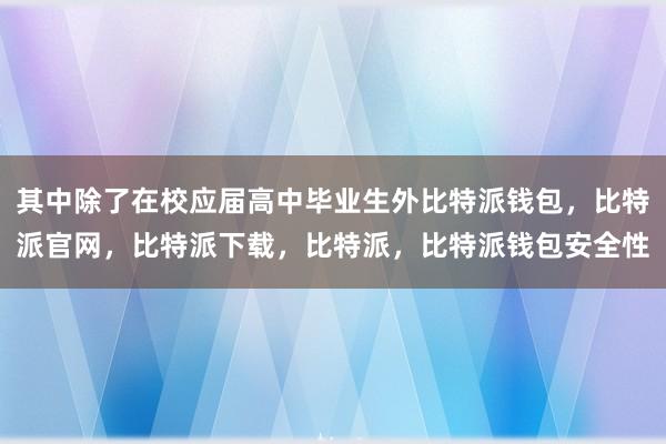 其中除了在校应届高中毕业生外比特派钱包，比特派官网，比特派下载，比特派，比特派钱包安全性