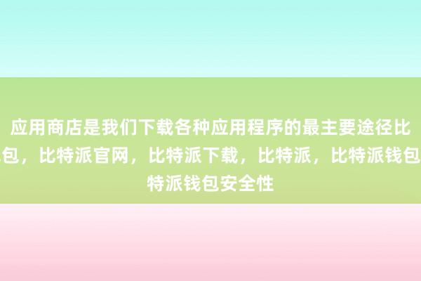 应用商店是我们下载各种应用程序的最主要途径比特派钱包，比特派官网，比特派下载，比特派，比特派钱包安全性