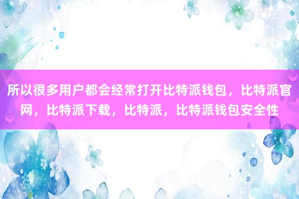 所以很多用户都会经常打开比特派钱包，比特派官网，比特派下载，比特派，比特派钱包安全性