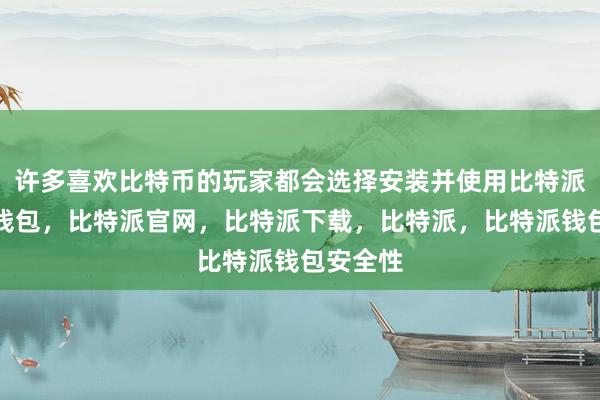 许多喜欢比特币的玩家都会选择安装并使用比特派比特派钱包，比特派官网，比特派下载，比特派，比特派钱包安全性