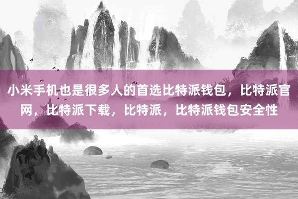 小米手机也是很多人的首选比特派钱包，比特派官网，比特派下载，比特派，比特派钱包安全性