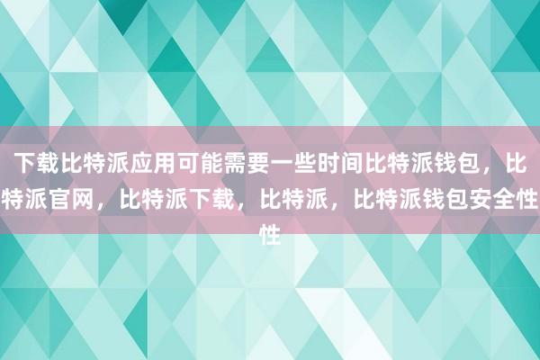 下载比特派应用可能需要一些时间比特派钱包，比特派官网，比特派下载，比特派，比特派钱包安全性