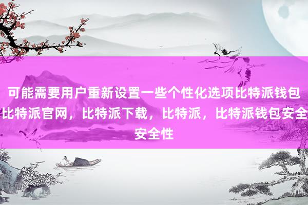 可能需要用户重新设置一些个性化选项比特派钱包，比特派官网，比特派下载，比特派，比特派钱包安全性