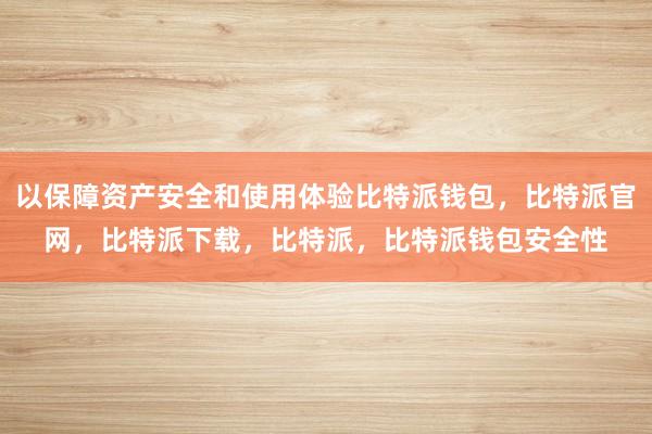 以保障资产安全和使用体验比特派钱包，比特派官网，比特派下载，比特派，比特派钱包安全性