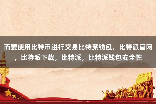 而要使用比特币进行交易比特派钱包，比特派官网，比特派下载，比特派，比特派钱包安全性