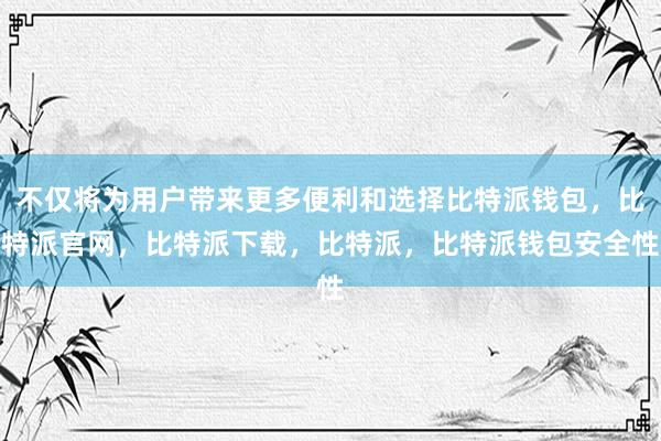 不仅将为用户带来更多便利和选择比特派钱包，比特派官网，比特派下载，比特派，比特派钱包安全性