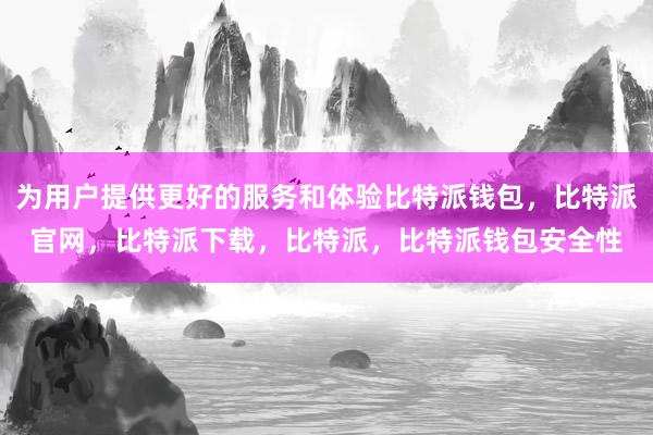 为用户提供更好的服务和体验比特派钱包，比特派官网，比特派下载，比特派，比特派钱包安全性