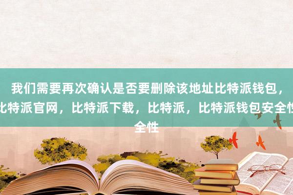 我们需要再次确认是否要删除该地址比特派钱包，比特派官网，比特派下载，比特派，比特派钱包安全性