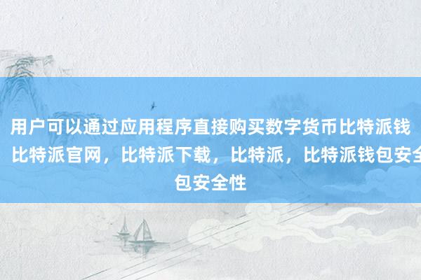 用户可以通过应用程序直接购买数字货币比特派钱包，比特派官网，比特派下载，比特派，比特派钱包安全性