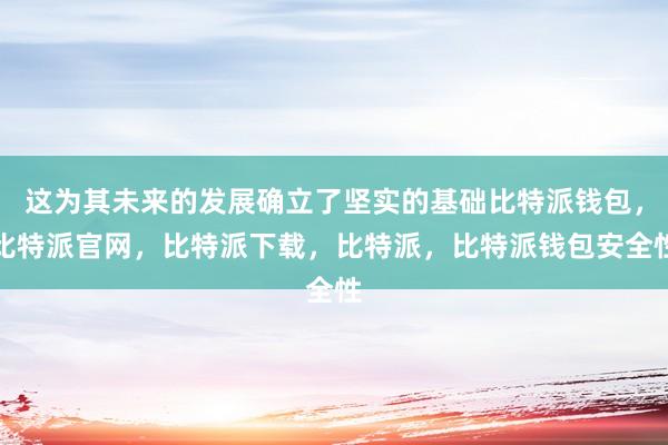 这为其未来的发展确立了坚实的基础比特派钱包，比特派官网，比特派下载，比特派，比特派钱包安全性