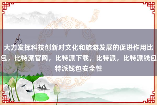 大力发挥科技创新对文化和旅游发展的促进作用比特派钱包，比特派官网，比特派下载，比特派，比特派钱包安全性