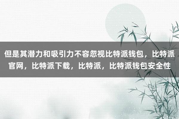 但是其潜力和吸引力不容忽视比特派钱包，比特派官网，比特派下载，比特派，比特派钱包安全性