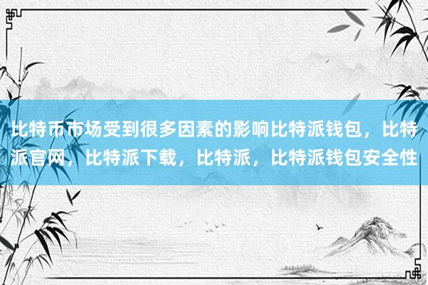 比特币市场受到很多因素的影响比特派钱包，比特派官网，比特派下载，比特派，比特派钱包安全性