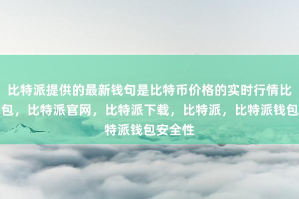 比特派提供的最新钱句是比特币价格的实时行情比特派钱包，比特派官网，比特派下载，比特派，比特派钱包安全性