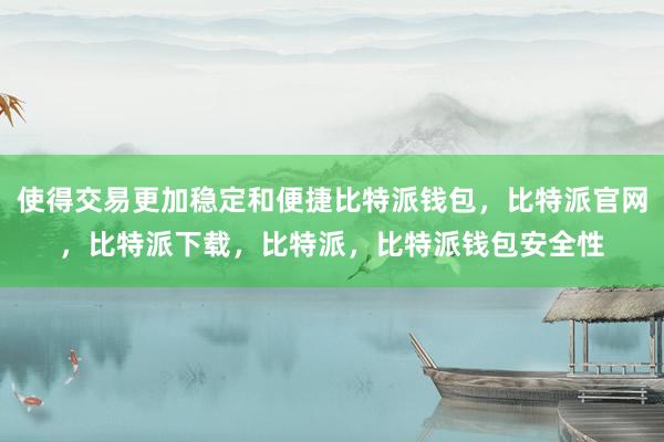 使得交易更加稳定和便捷比特派钱包，比特派官网，比特派下载，比特派，比特派钱包安全性