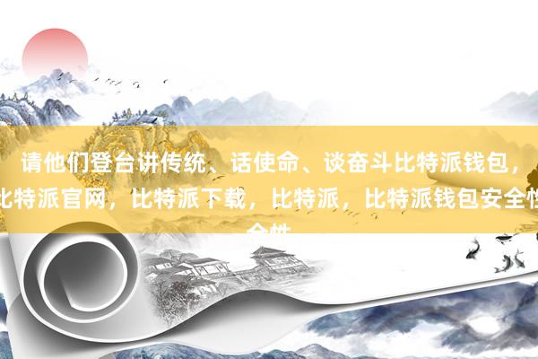 请他们登台讲传统、话使命、谈奋斗比特派钱包，比特派官网，比特派下载，比特派，比特派钱包安全性