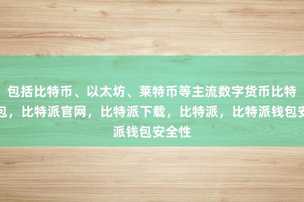 包括比特币、以太坊、莱特币等主流数字货币比特派钱包，比特派官网，比特派下载，比特派，比特派钱包安全性