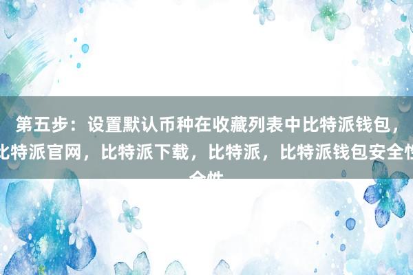 第五步：设置默认币种在收藏列表中比特派钱包，比特派官网，比特派下载，比特派，比特派钱包安全性