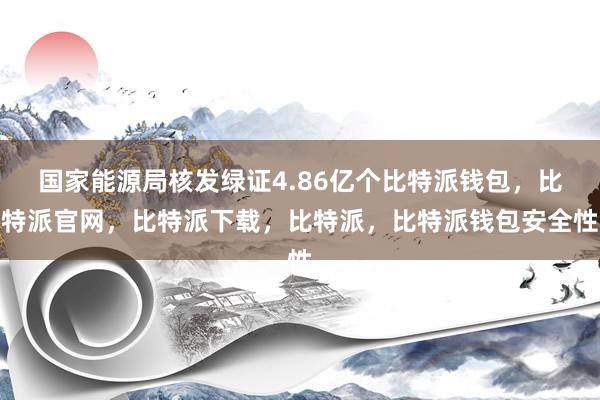 国家能源局核发绿证4.86亿个比特派钱包，比特派官网，比特派下载，比特派，比特派钱包安全性