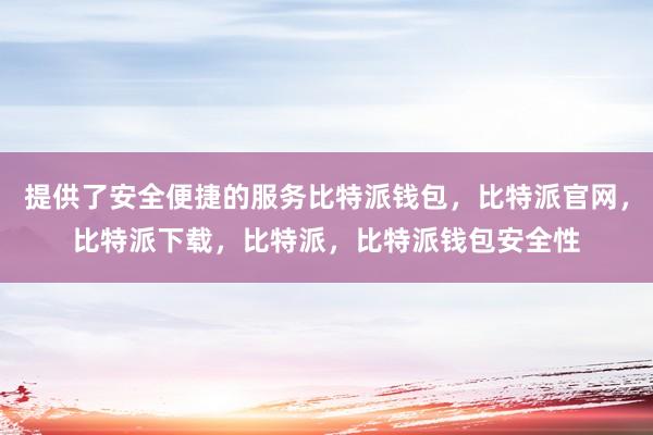 提供了安全便捷的服务比特派钱包，比特派官网，比特派下载，比特派，比特派钱包安全性