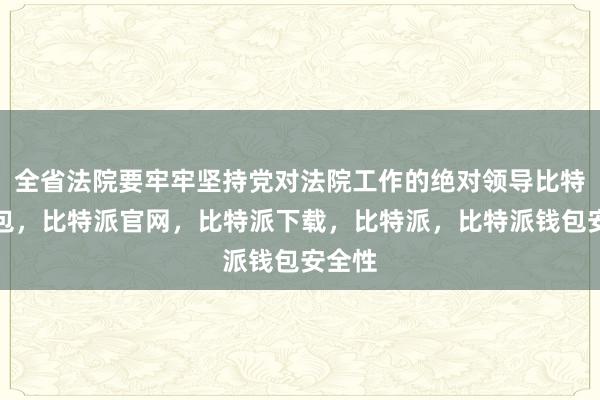 全省法院要牢牢坚持党对法院工作的绝对领导比特派钱包，比特派官网，比特派下载，比特派，比特派钱包安全性