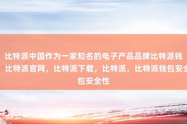 比特派中国作为一家知名的电子产品品牌比特派钱包，比特派官网，比特派下载，比特派，比特派钱包安全性