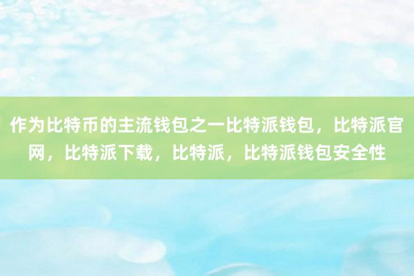 作为比特币的主流钱包之一比特派钱包，比特派官网，比特派下载，比特派，比特派钱包安全性