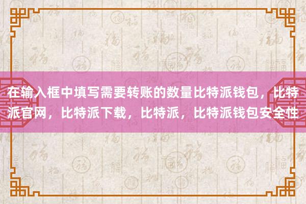 在输入框中填写需要转账的数量比特派钱包，比特派官网，比特派下载，比特派，比特派钱包安全性