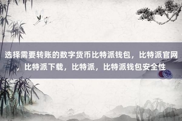 选择需要转账的数字货币比特派钱包，比特派官网，比特派下载，比特派，比特派钱包安全性