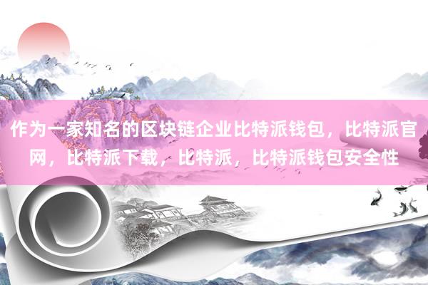 作为一家知名的区块链企业比特派钱包，比特派官网，比特派下载，比特派，比特派钱包安全性