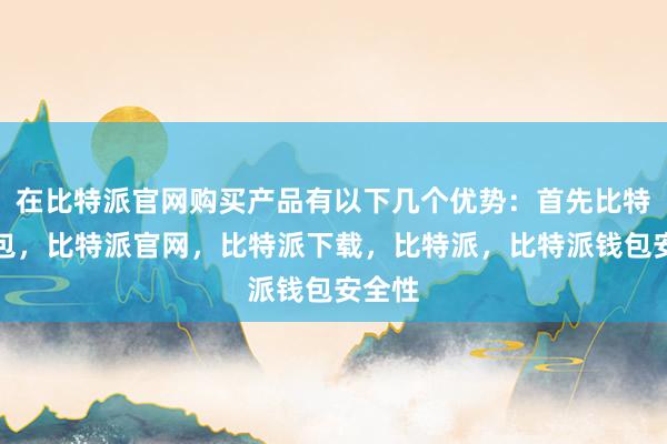 在比特派官网购买产品有以下几个优势：首先比特派钱包，比特派官网，比特派下载，比特派，比特派钱包安全性