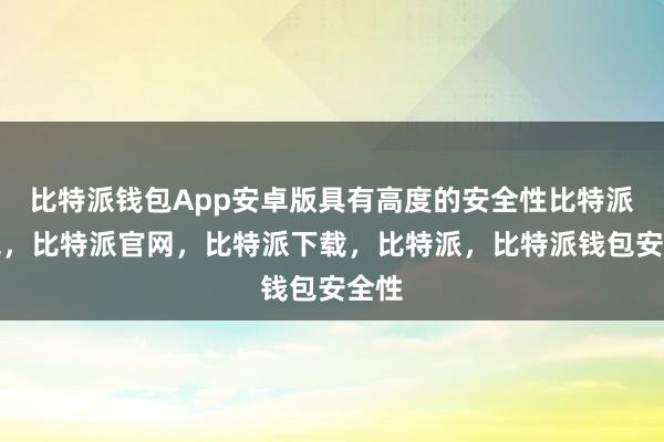 比特派钱包App安卓版具有高度的安全性比特派钱包，比特派官网，比特派下载，比特派，比特派钱包安全性