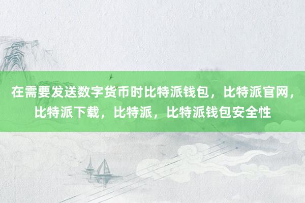 在需要发送数字货币时比特派钱包，比特派官网，比特派下载，比特派，比特派钱包安全性